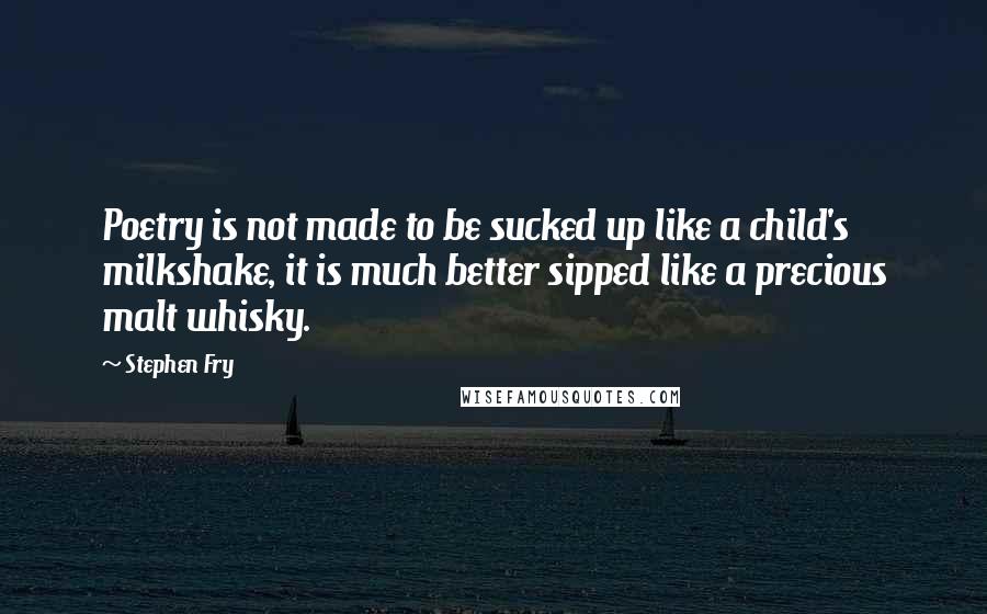 Stephen Fry Quotes: Poetry is not made to be sucked up like a child's milkshake, it is much better sipped like a precious malt whisky.