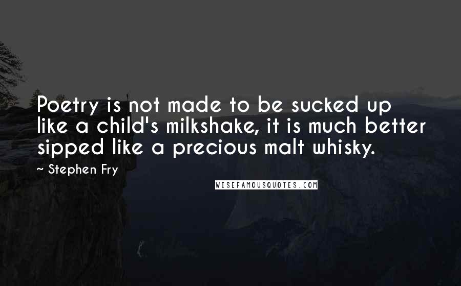 Stephen Fry Quotes: Poetry is not made to be sucked up like a child's milkshake, it is much better sipped like a precious malt whisky.