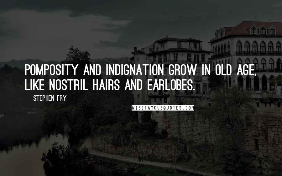 Stephen Fry Quotes: Pomposity and indignation grow in old age, like nostril hairs and earlobes.