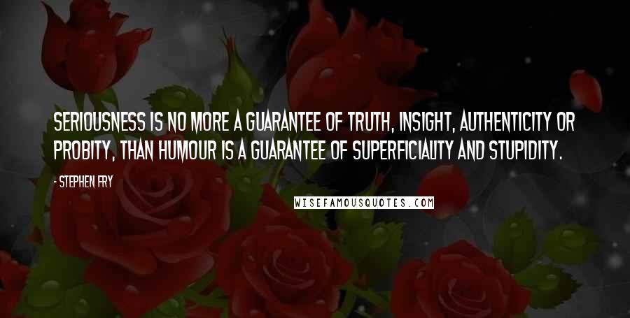 Stephen Fry Quotes: Seriousness is no more a guarantee of truth, insight, authenticity or probity, than humour is a guarantee of superficiality and stupidity.