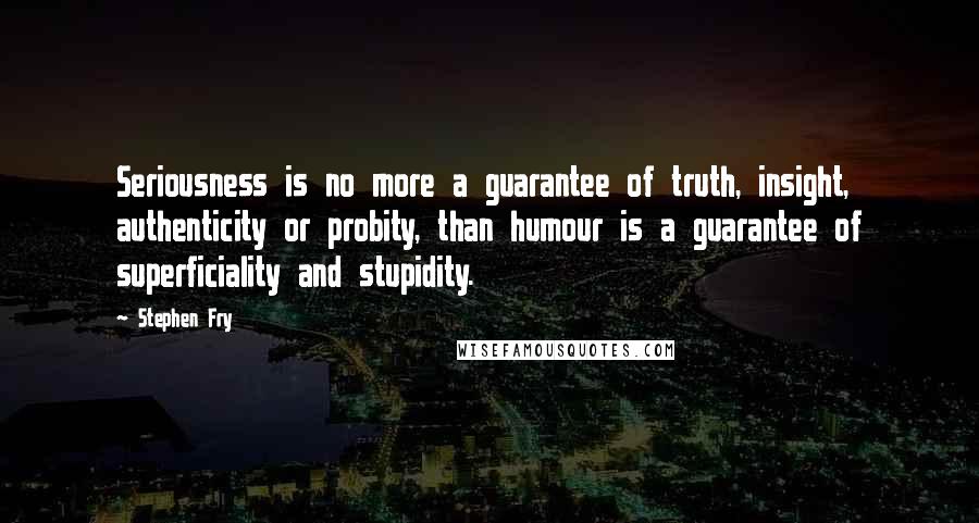 Stephen Fry Quotes: Seriousness is no more a guarantee of truth, insight, authenticity or probity, than humour is a guarantee of superficiality and stupidity.