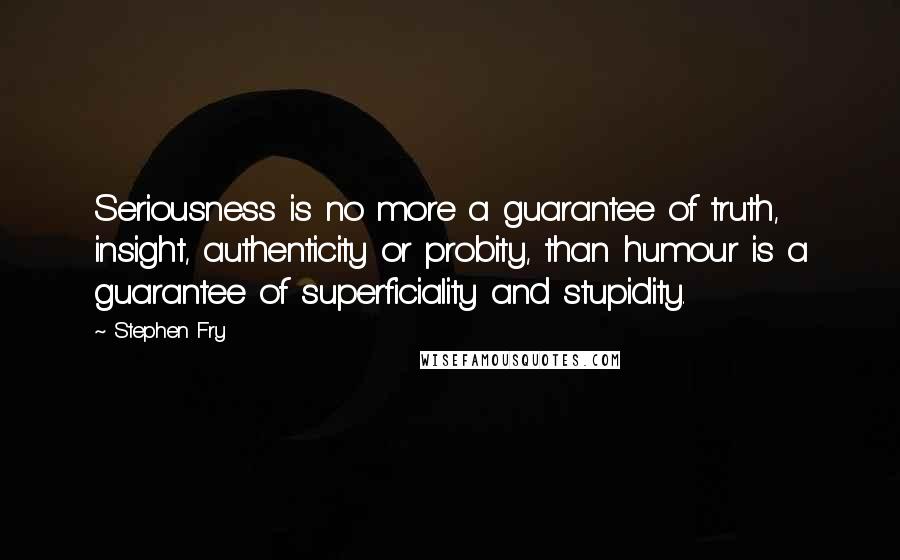 Stephen Fry Quotes: Seriousness is no more a guarantee of truth, insight, authenticity or probity, than humour is a guarantee of superficiality and stupidity.