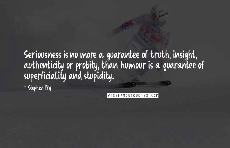 Stephen Fry Quotes: Seriousness is no more a guarantee of truth, insight, authenticity or probity, than humour is a guarantee of superficiality and stupidity.