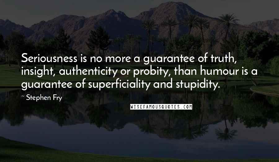 Stephen Fry Quotes: Seriousness is no more a guarantee of truth, insight, authenticity or probity, than humour is a guarantee of superficiality and stupidity.