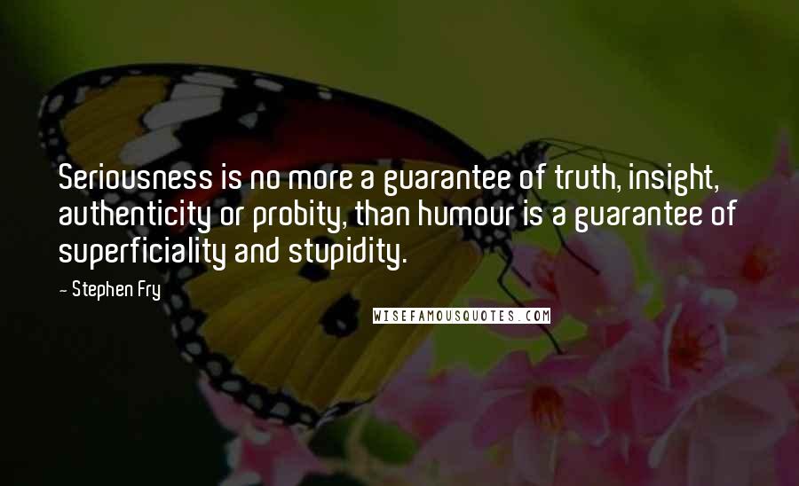 Stephen Fry Quotes: Seriousness is no more a guarantee of truth, insight, authenticity or probity, than humour is a guarantee of superficiality and stupidity.