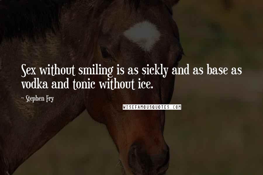 Stephen Fry Quotes: Sex without smiling is as sickly and as base as vodka and tonic without ice.