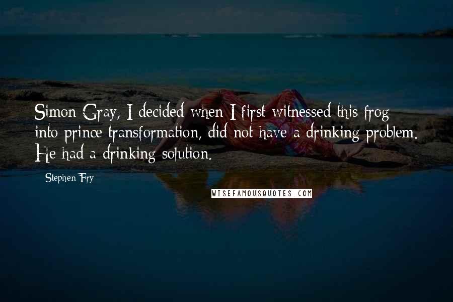 Stephen Fry Quotes: Simon Gray, I decided when I first witnessed this frog into prince transformation, did not have a drinking problem. He had a drinking solution.