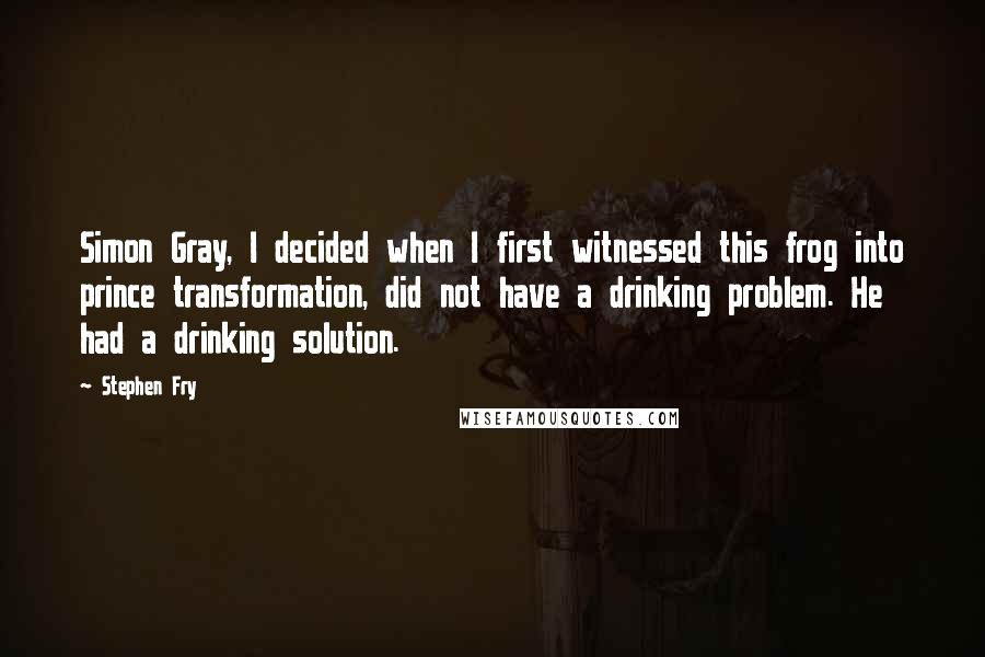 Stephen Fry Quotes: Simon Gray, I decided when I first witnessed this frog into prince transformation, did not have a drinking problem. He had a drinking solution.