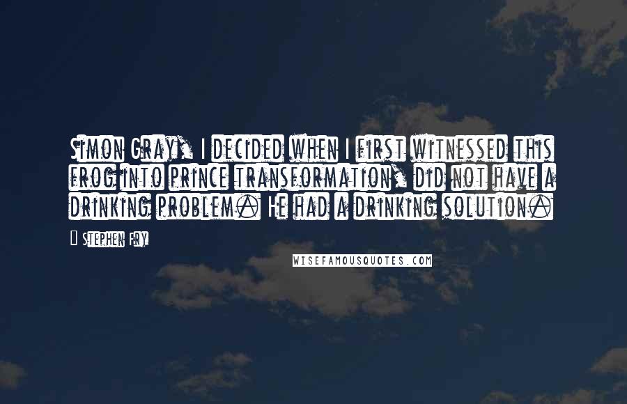 Stephen Fry Quotes: Simon Gray, I decided when I first witnessed this frog into prince transformation, did not have a drinking problem. He had a drinking solution.