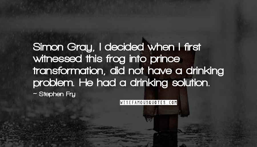 Stephen Fry Quotes: Simon Gray, I decided when I first witnessed this frog into prince transformation, did not have a drinking problem. He had a drinking solution.