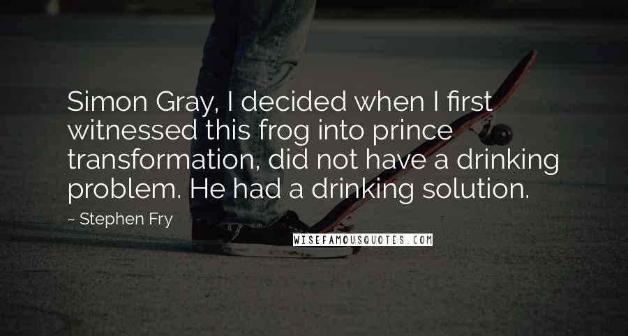 Stephen Fry Quotes: Simon Gray, I decided when I first witnessed this frog into prince transformation, did not have a drinking problem. He had a drinking solution.