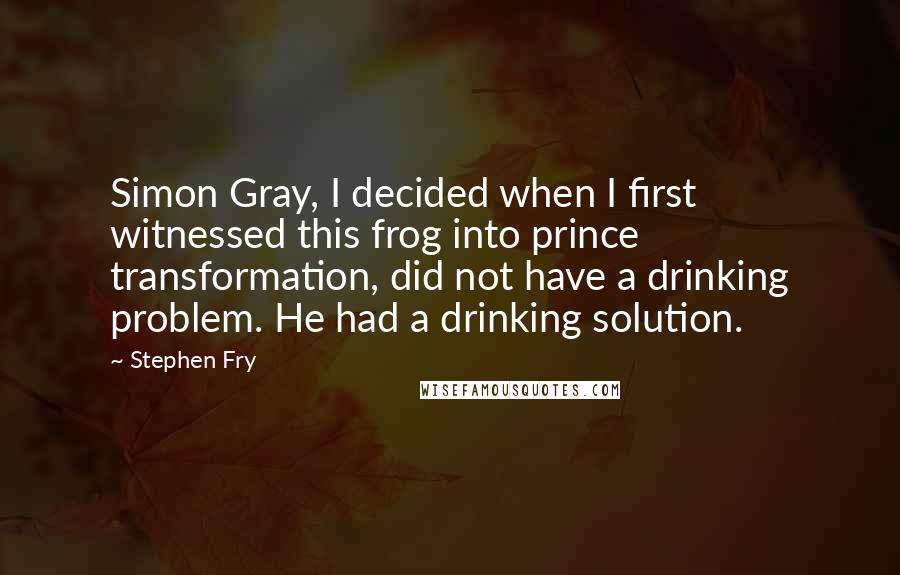 Stephen Fry Quotes: Simon Gray, I decided when I first witnessed this frog into prince transformation, did not have a drinking problem. He had a drinking solution.