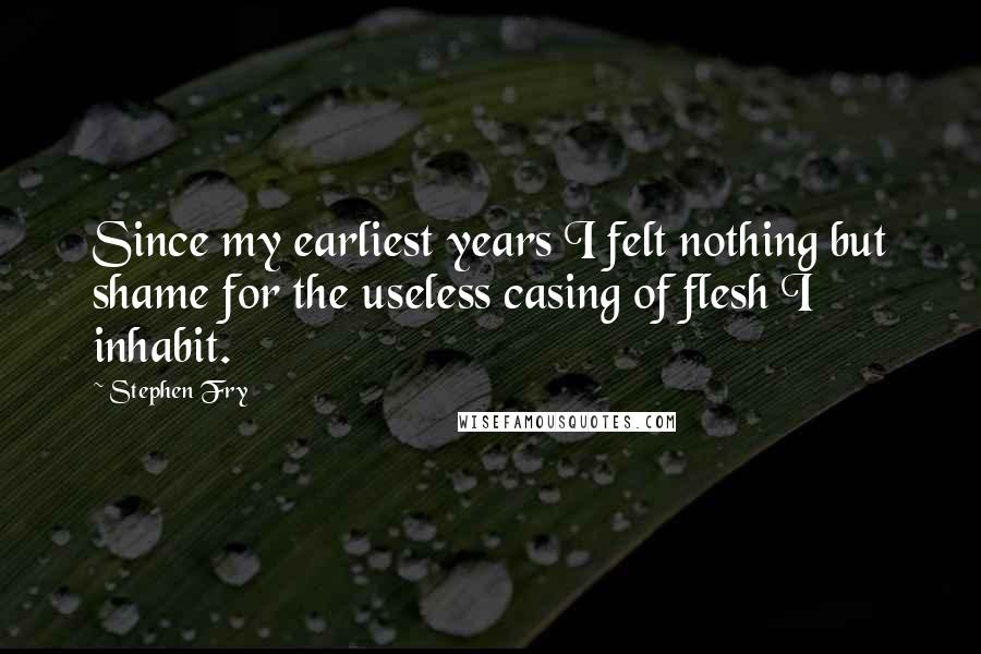 Stephen Fry Quotes: Since my earliest years I felt nothing but shame for the useless casing of flesh I inhabit.