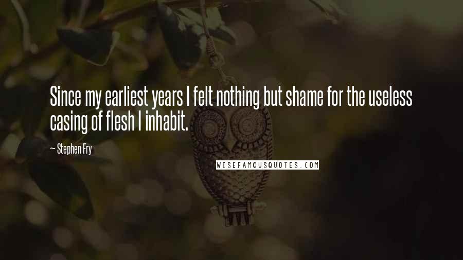 Stephen Fry Quotes: Since my earliest years I felt nothing but shame for the useless casing of flesh I inhabit.