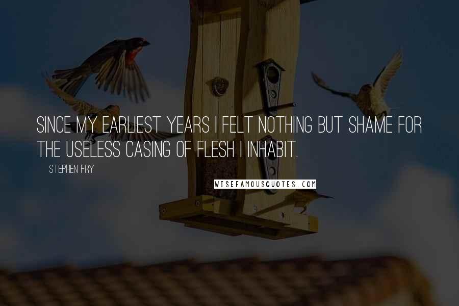 Stephen Fry Quotes: Since my earliest years I felt nothing but shame for the useless casing of flesh I inhabit.