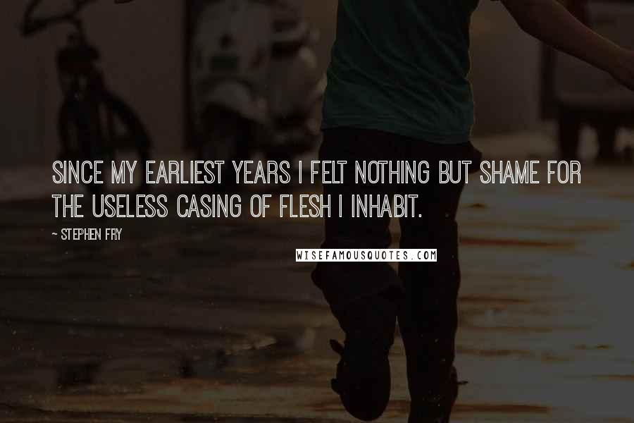 Stephen Fry Quotes: Since my earliest years I felt nothing but shame for the useless casing of flesh I inhabit.