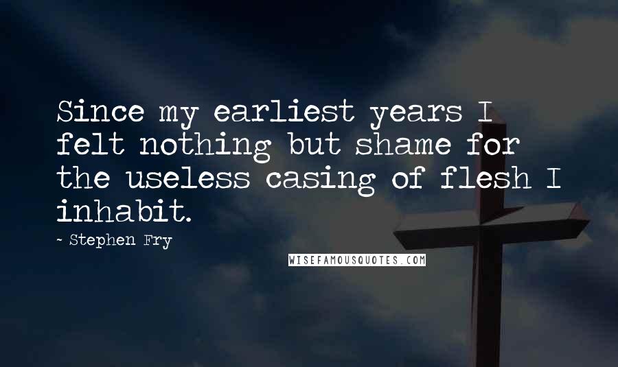 Stephen Fry Quotes: Since my earliest years I felt nothing but shame for the useless casing of flesh I inhabit.