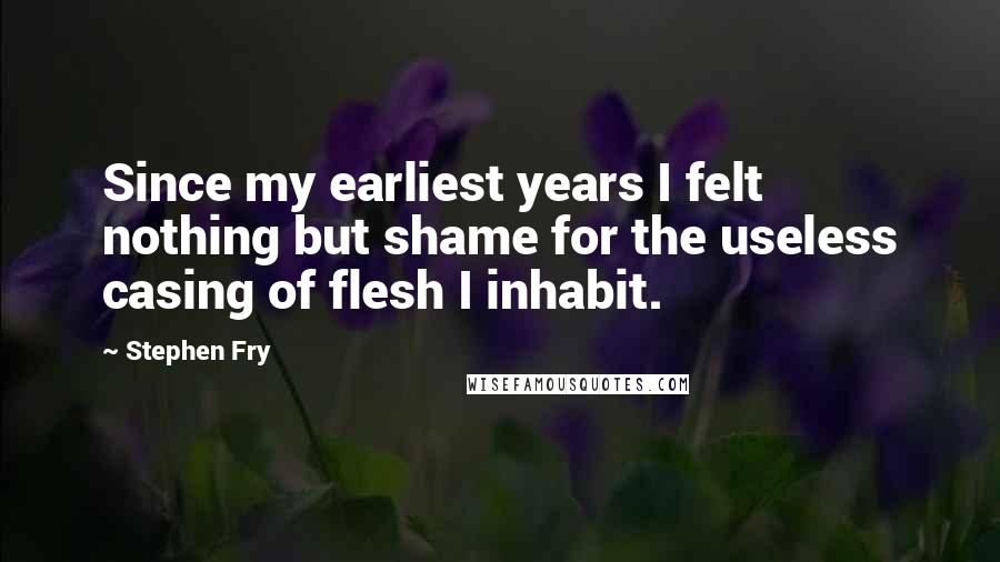 Stephen Fry Quotes: Since my earliest years I felt nothing but shame for the useless casing of flesh I inhabit.