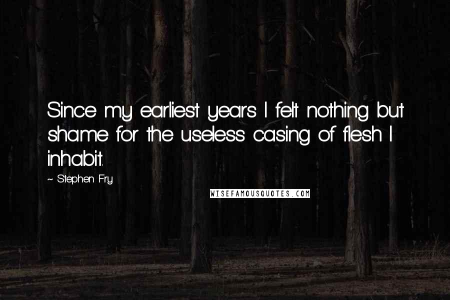 Stephen Fry Quotes: Since my earliest years I felt nothing but shame for the useless casing of flesh I inhabit.