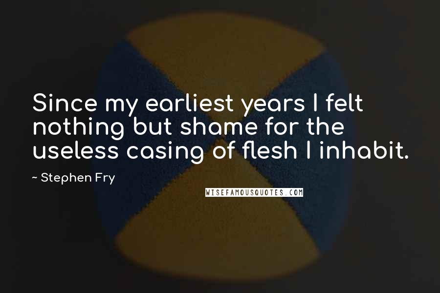 Stephen Fry Quotes: Since my earliest years I felt nothing but shame for the useless casing of flesh I inhabit.