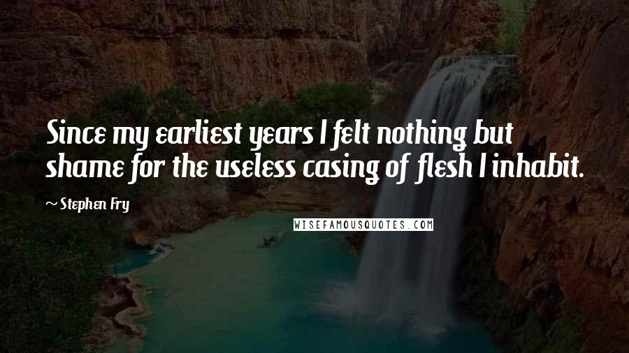 Stephen Fry Quotes: Since my earliest years I felt nothing but shame for the useless casing of flesh I inhabit.