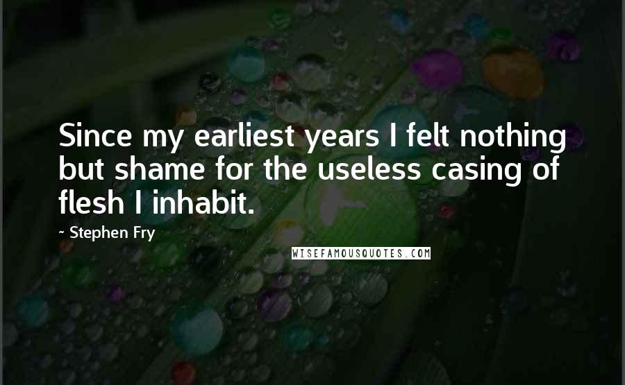 Stephen Fry Quotes: Since my earliest years I felt nothing but shame for the useless casing of flesh I inhabit.