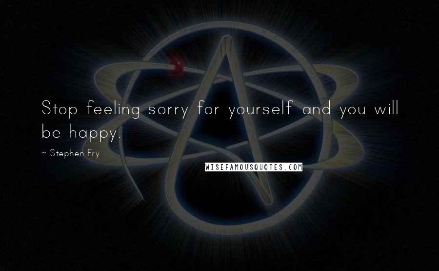 Stephen Fry Quotes: Stop feeling sorry for yourself and you will be happy.