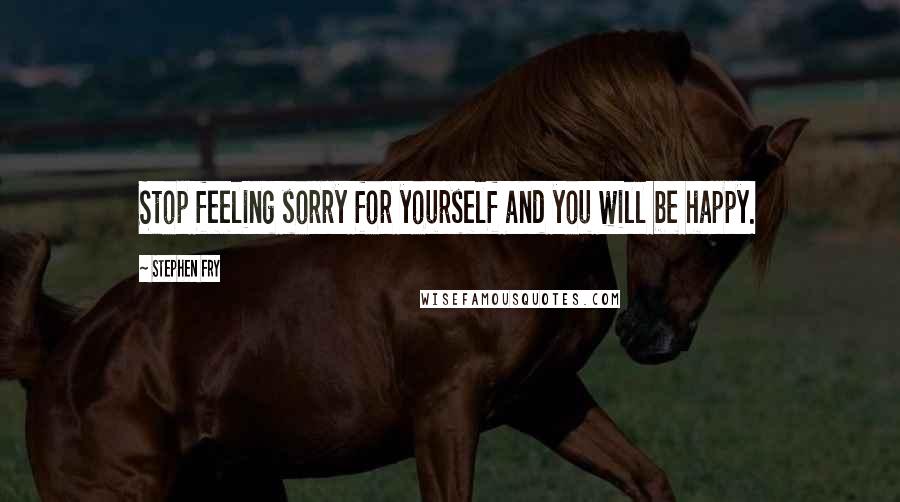 Stephen Fry Quotes: Stop feeling sorry for yourself and you will be happy.