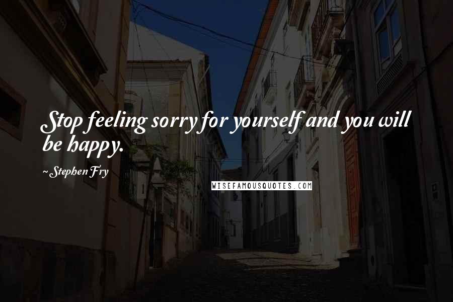 Stephen Fry Quotes: Stop feeling sorry for yourself and you will be happy.