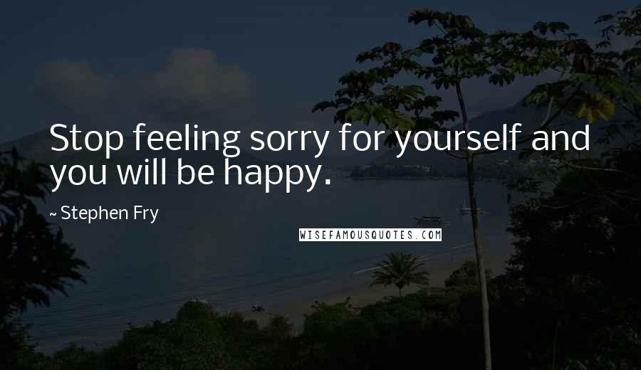 Stephen Fry Quotes: Stop feeling sorry for yourself and you will be happy.