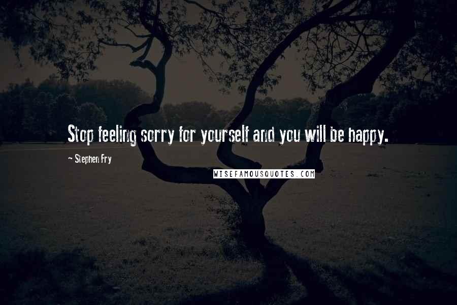 Stephen Fry Quotes: Stop feeling sorry for yourself and you will be happy.