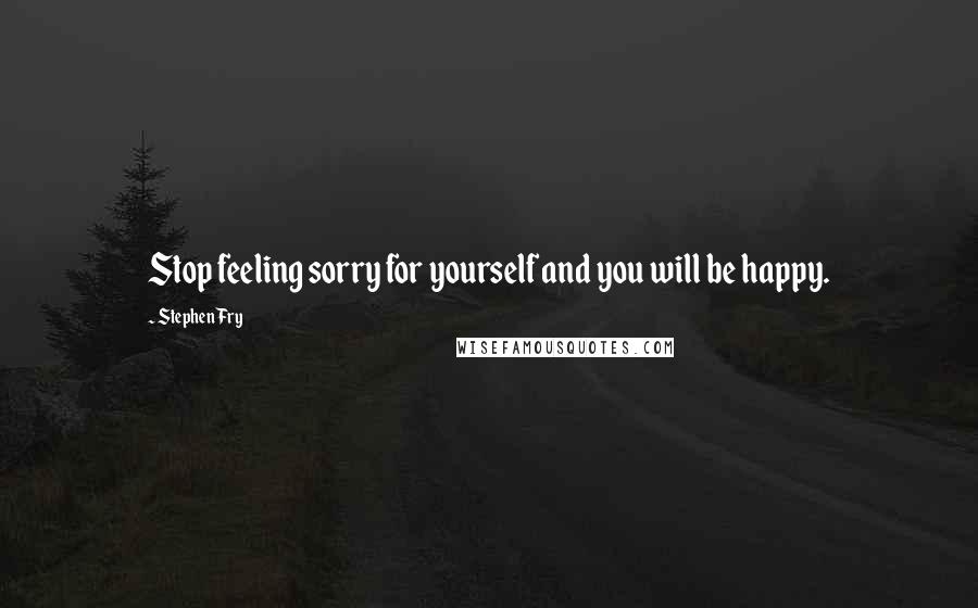 Stephen Fry Quotes: Stop feeling sorry for yourself and you will be happy.