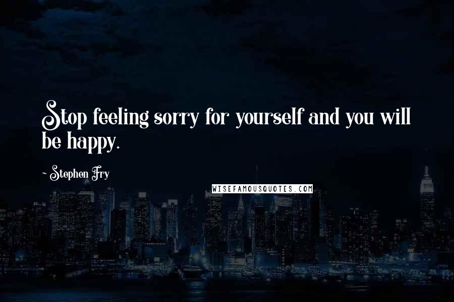 Stephen Fry Quotes: Stop feeling sorry for yourself and you will be happy.