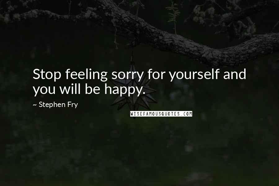 Stephen Fry Quotes: Stop feeling sorry for yourself and you will be happy.