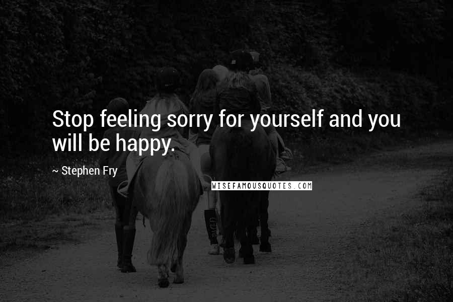 Stephen Fry Quotes: Stop feeling sorry for yourself and you will be happy.