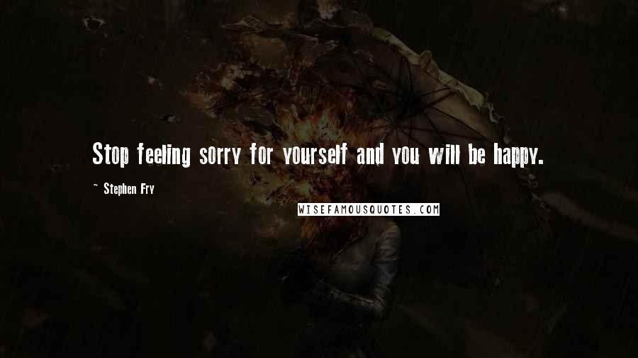 Stephen Fry Quotes: Stop feeling sorry for yourself and you will be happy.