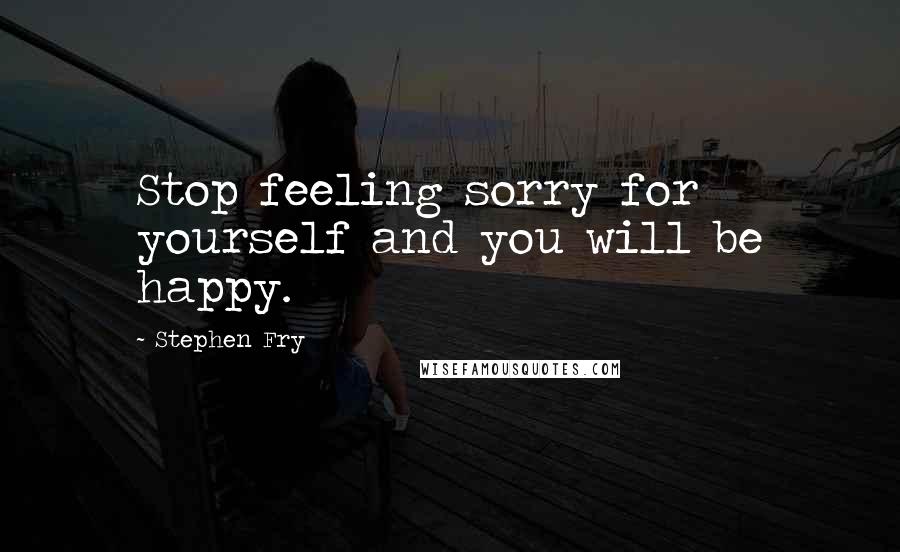Stephen Fry Quotes: Stop feeling sorry for yourself and you will be happy.