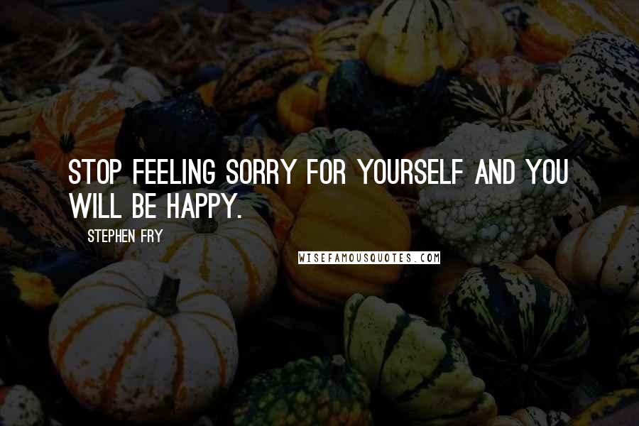 Stephen Fry Quotes: Stop feeling sorry for yourself and you will be happy.