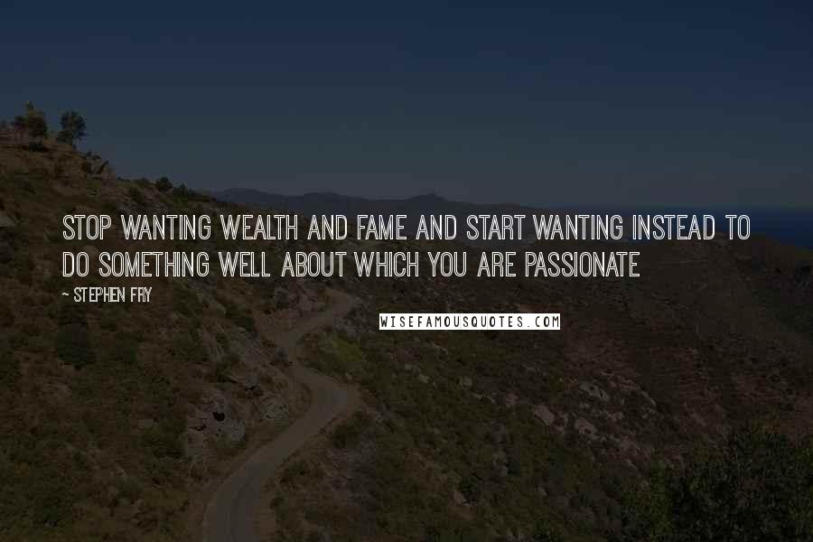 Stephen Fry Quotes: Stop wanting wealth and fame and start wanting instead to do something well about which you are passionate