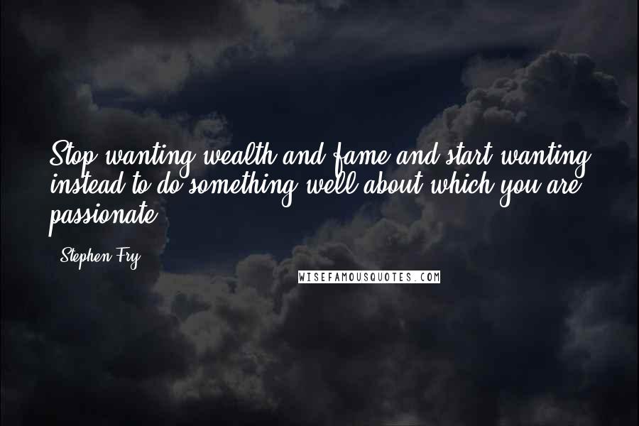 Stephen Fry Quotes: Stop wanting wealth and fame and start wanting instead to do something well about which you are passionate