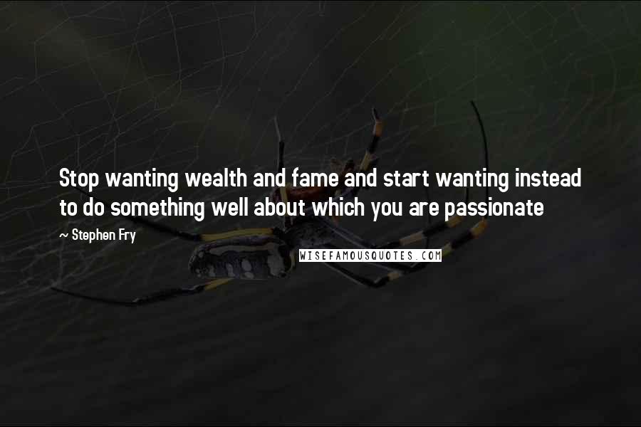 Stephen Fry Quotes: Stop wanting wealth and fame and start wanting instead to do something well about which you are passionate