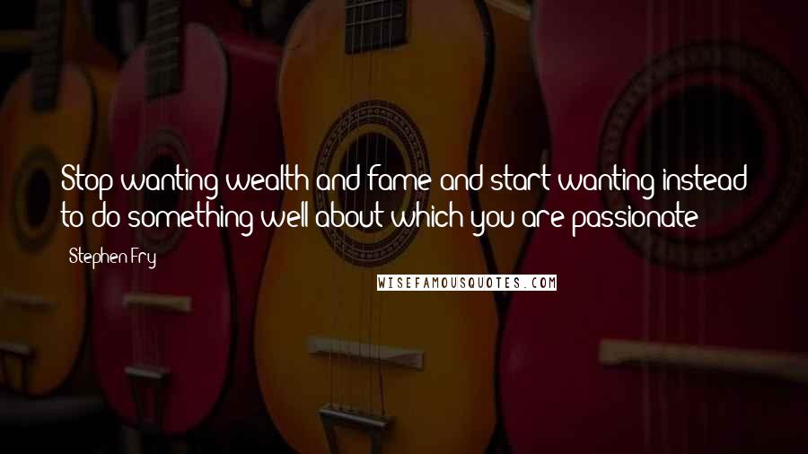 Stephen Fry Quotes: Stop wanting wealth and fame and start wanting instead to do something well about which you are passionate