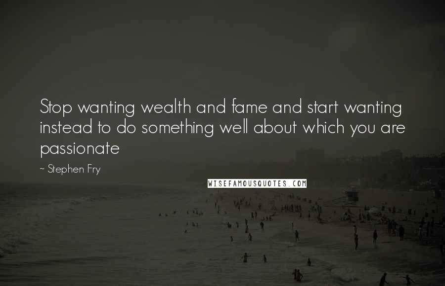 Stephen Fry Quotes: Stop wanting wealth and fame and start wanting instead to do something well about which you are passionate