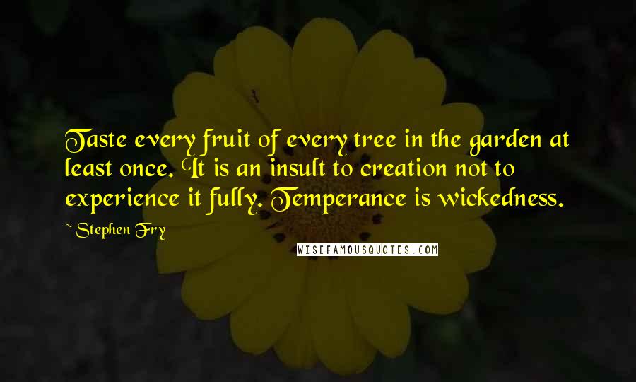 Stephen Fry Quotes: Taste every fruit of every tree in the garden at least once. It is an insult to creation not to experience it fully. Temperance is wickedness.