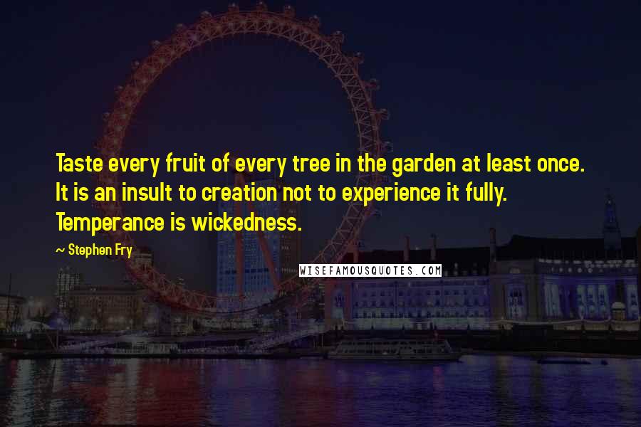 Stephen Fry Quotes: Taste every fruit of every tree in the garden at least once. It is an insult to creation not to experience it fully. Temperance is wickedness.