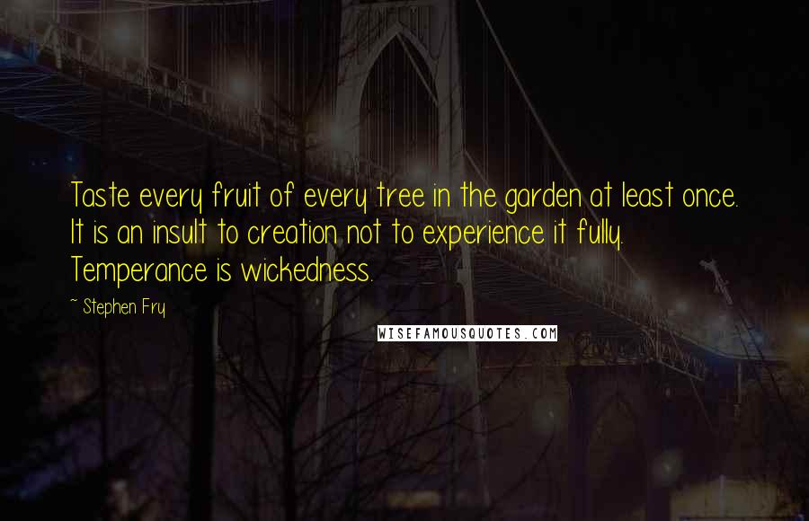 Stephen Fry Quotes: Taste every fruit of every tree in the garden at least once. It is an insult to creation not to experience it fully. Temperance is wickedness.