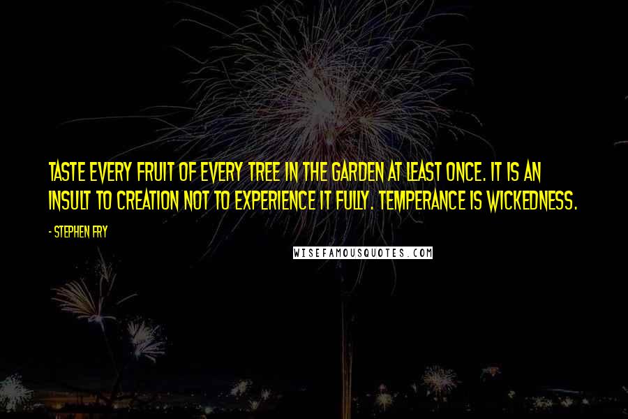 Stephen Fry Quotes: Taste every fruit of every tree in the garden at least once. It is an insult to creation not to experience it fully. Temperance is wickedness.