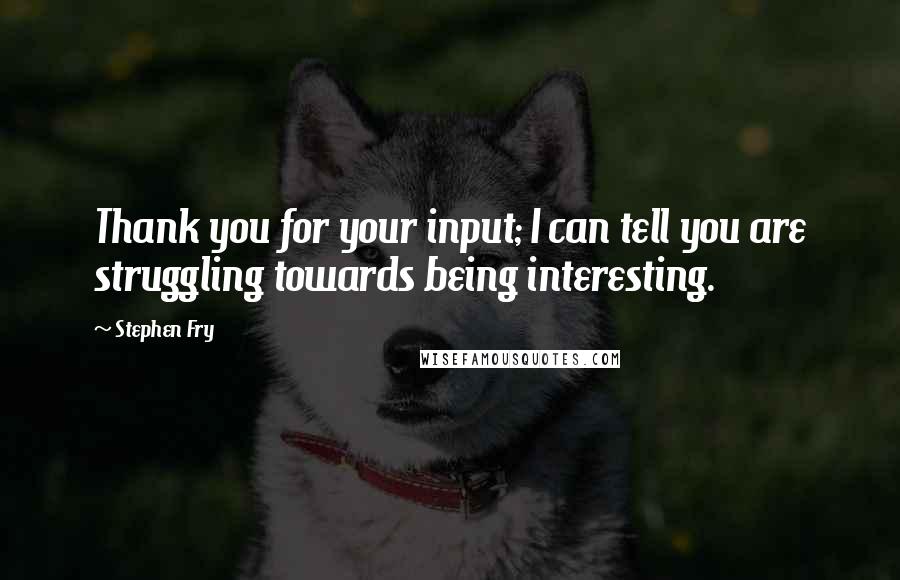 Stephen Fry Quotes: Thank you for your input; I can tell you are struggling towards being interesting.