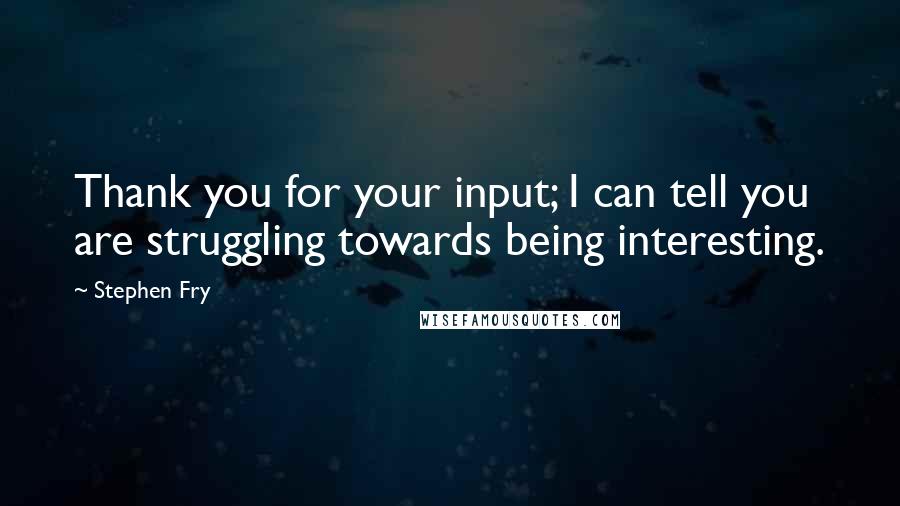 Stephen Fry Quotes: Thank you for your input; I can tell you are struggling towards being interesting.