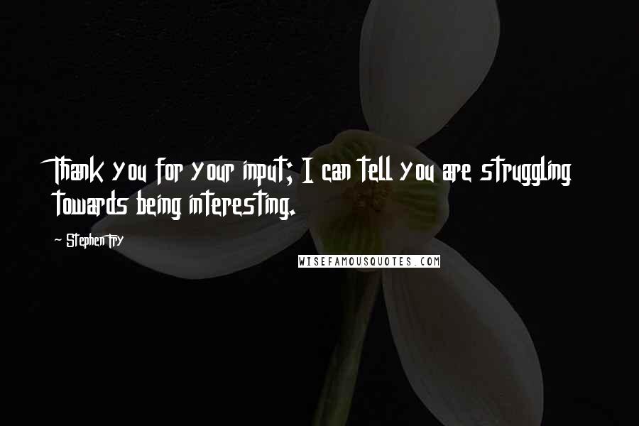Stephen Fry Quotes: Thank you for your input; I can tell you are struggling towards being interesting.